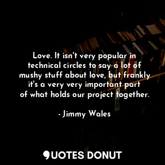  Love. It isn&#39;t very popular in technical circles to say a lot of mushy stuff... - Jimmy Wales - Quotes Donut