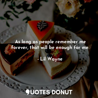 As long as people remember me forever, that will be enough for me.... - Lil Wayne - Quotes Donut