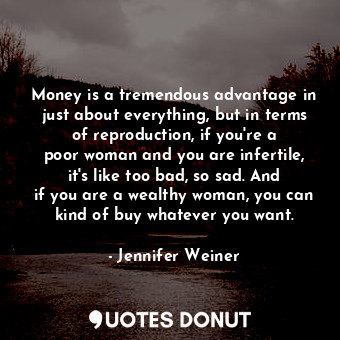 Money is a tremendous advantage in just about everything, but in terms of reproduction, if you&#39;re a poor woman and you are infertile, it&#39;s like too bad, so sad. And if you are a wealthy woman, you can kind of buy whatever you want.