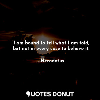  I am bound to tell what I am told, but not in every case to believe it.... - Herodotus - Quotes Donut