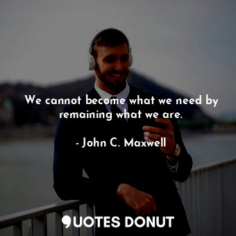  We cannot become what we need by remaining what we are.... - John C. Maxwell - Quotes Donut