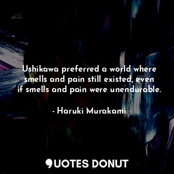  Ushikawa preferred a world where smells and pain still existed, even if smells a... - Haruki Murakami - Quotes Donut