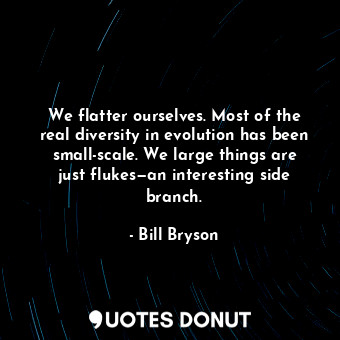  We flatter ourselves. Most of the real diversity in evolution has been small-sca... - Bill Bryson - Quotes Donut