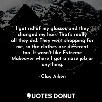 I got rid of my glasses and they changed my hair. That&#39;s really all they did. They went shopping for me, so the clothes are different too. It wasn&#39;t like Extreme Makeover where I got a nose job or anything.