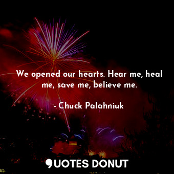  We opened our hearts. Hear me, heal me, save me, believe me.... - Chuck Palahniuk - Quotes Donut
