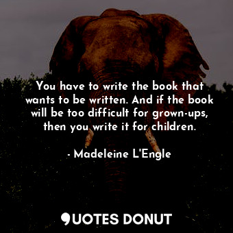  You have to write the book that wants to be written. And if the book will be too... - Madeleine L&#039;Engle - Quotes Donut