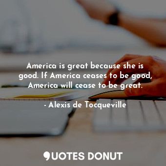 America is great because she is good. If America ceases to be good, America will cease to be great.