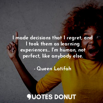 I made decisions that I regret, and I took them as learning experiences... I&#39;m human, not perfect, like anybody else.