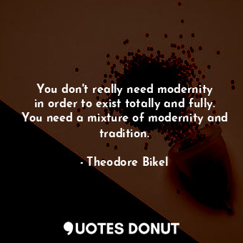 You don&#39;t really need modernity in order to exist totally and fully. You need a mixture of modernity and tradition.