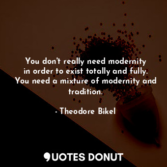  You don&#39;t really need modernity in order to exist totally and fully. You nee... - Theodore Bikel - Quotes Donut