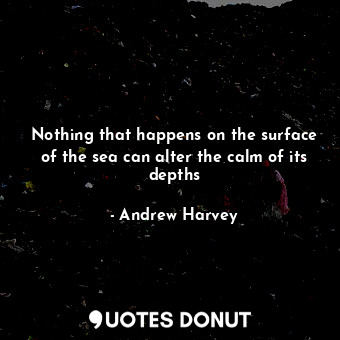  Nothing that happens on the surface of the sea can alter the calm of its depths... - Andrew Harvey - Quotes Donut