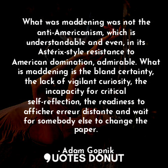  What was maddening was not the anti-Americanism, which is understandable and eve... - Adam Gopnik - Quotes Donut