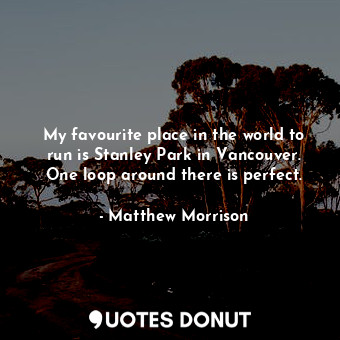  My favourite place in the world to run is Stanley Park in Vancouver. One loop ar... - Matthew Morrison - Quotes Donut