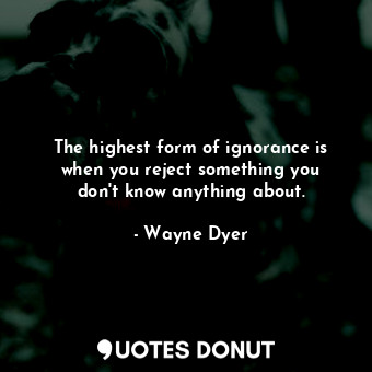 The highest form of ignorance is when you reject something you don&#39;t know anything about.