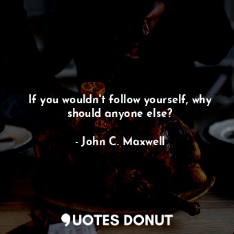  If you wouldn't follow yourself, why should anyone else?... - John C. Maxwell - Quotes Donut