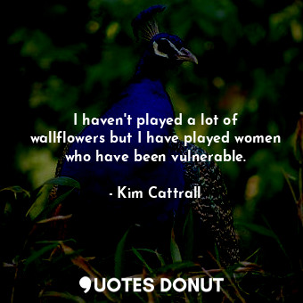  I haven&#39;t played a lot of wallflowers but I have played women who have been ... - Kim Cattrall - Quotes Donut