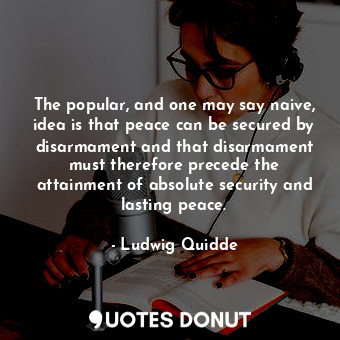  The popular, and one may say naive, idea is that peace can be secured by disarma... - Ludwig Quidde - Quotes Donut