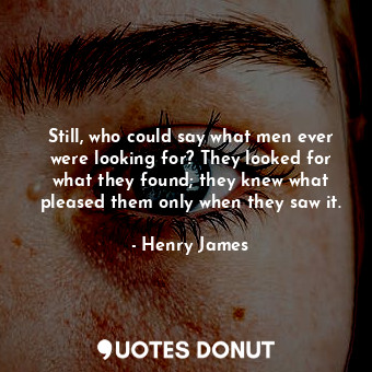 Still, who could say what men ever were looking for? They looked for what they found; they knew what pleased them only when they saw it.