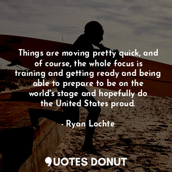  Things are moving pretty quick, and of course, the whole focus is training and g... - Ryan Lochte - Quotes Donut