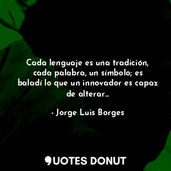  Cada lenguaje es una tradición, cada palabra, un símbolo; es baladí lo que un in... - Jorge Luis Borges - Quotes Donut