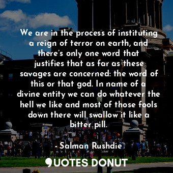  We are in the process of instituting a reign of terror on earth, and there’s onl... - Salman Rushdie - Quotes Donut