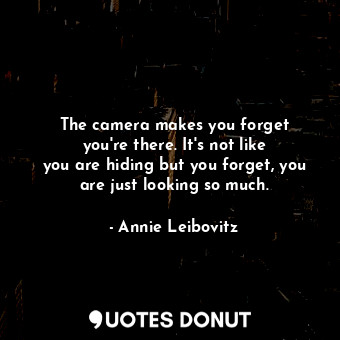  The camera makes you forget you&#39;re there. It&#39;s not like you are hiding b... - Annie Leibovitz - Quotes Donut
