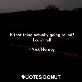  Is that thing actually going round? I can't tell... - Nick Hornby - Quotes Donut