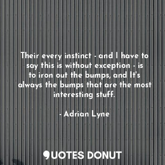 Their every instinct - and I have to say this is without exception - is to iron out the bumps, and It&#39;s always the bumps that are the most interesting stuff.