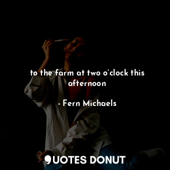  to the farm at two o’clock this afternoon... - Fern Michaels - Quotes Donut