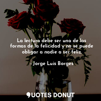  La lectura debe ser una de las formas de la felicidad y no se puede obligar a na... - Jorge Luis Borges - Quotes Donut