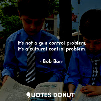  It&#39;s not a gun control problem; it&#39;s a cultural control problem.... - Bob Barr - Quotes Donut
