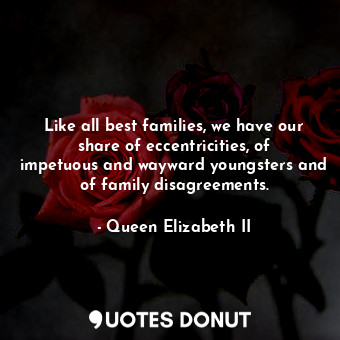 Like all best families, we have our share of eccentricities, of impetuous and wayward youngsters and of family disagreements.