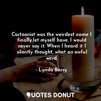 Cartoonist was the weirdest name I finally let myself have. I would never say it. When I heard it I silently thought, what an awful word.