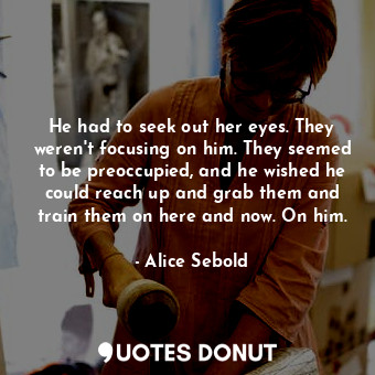 He had to seek out her eyes. They weren't focusing on him. They seemed to be pre... - Alice Sebold - Quotes Donut