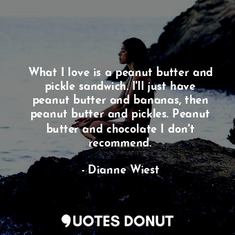  What I love is a peanut butter and pickle sandwich. I&#39;ll just have peanut bu... - Dianne Wiest - Quotes Donut