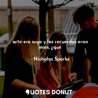  arte era suyo y los recuerdos eran míos, ¿qué... - Nicholas Sparks - Quotes Donut