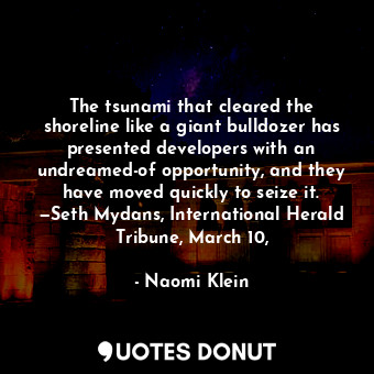 The tsunami that cleared the shoreline like a giant bulldozer has presented developers with an undreamed-of opportunity, and they have moved quickly to seize it. —Seth Mydans, International Herald Tribune, March 10,