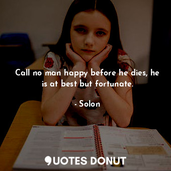  Call no man happy before he dies, he is at best but fortunate.... - Solon - Quotes Donut