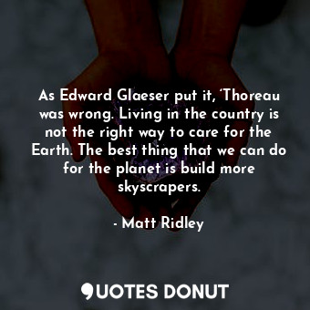 As Edward Glaeser put it, ‘Thoreau was wrong. Living in the country is not the right way to care for the Earth. The best thing that we can do for the planet is build more skyscrapers.