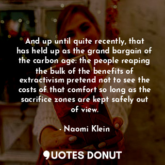  And up until quite recently, that has held up as the grand bargain of the carbon... - Naomi Klein - Quotes Donut