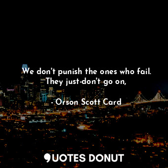 We don't punish the ones who fail. They just-don't go on,
