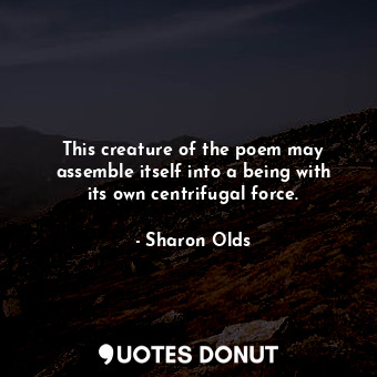  This creature of the poem may assemble itself into a being with its own centrifu... - Sharon Olds - Quotes Donut