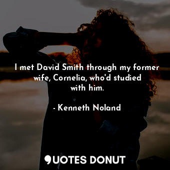  I met David Smith through my former wife, Cornelia, who&#39;d studied with him.... - Kenneth Noland - Quotes Donut
