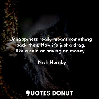 Unhappiness really meant something back then. Now it’s just a drag, like a cold or having no money.