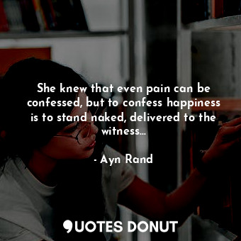  She knew that even pain can be confessed, but to confess happiness is to stand n... - Ayn Rand - Quotes Donut
