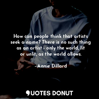 How can people think that artists seek a name? There is no such thing as an artist - only the world, lit or unlit, as the world allows.