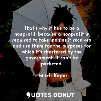 That&#39;s why it has to be a nonprofit, because a nonprofit is required to take monies it receives and use them for the purposes for which it&#39;s chartered by the government. It can&#39;t be pocketed.
