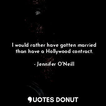 I would rather have gotten married than have a Hollywood contract.