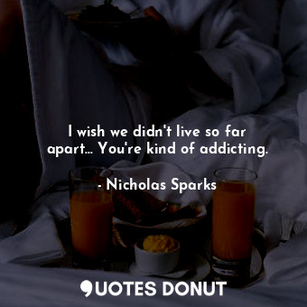  I wish we didn't live so far apart... You're kind of addicting.... - Nicholas Sparks - Quotes Donut