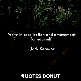 Write in recollection and amazement for yourself.